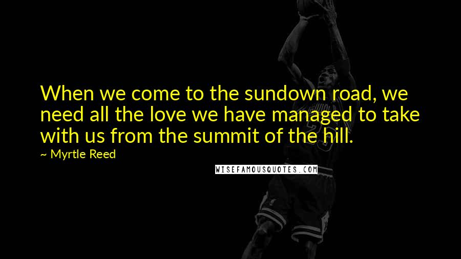 Myrtle Reed Quotes: When we come to the sundown road, we need all the love we have managed to take with us from the summit of the hill.