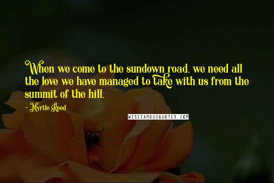 Myrtle Reed Quotes: When we come to the sundown road, we need all the love we have managed to take with us from the summit of the hill.