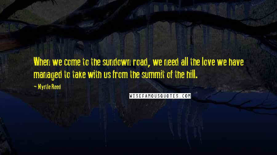 Myrtle Reed Quotes: When we come to the sundown road, we need all the love we have managed to take with us from the summit of the hill.