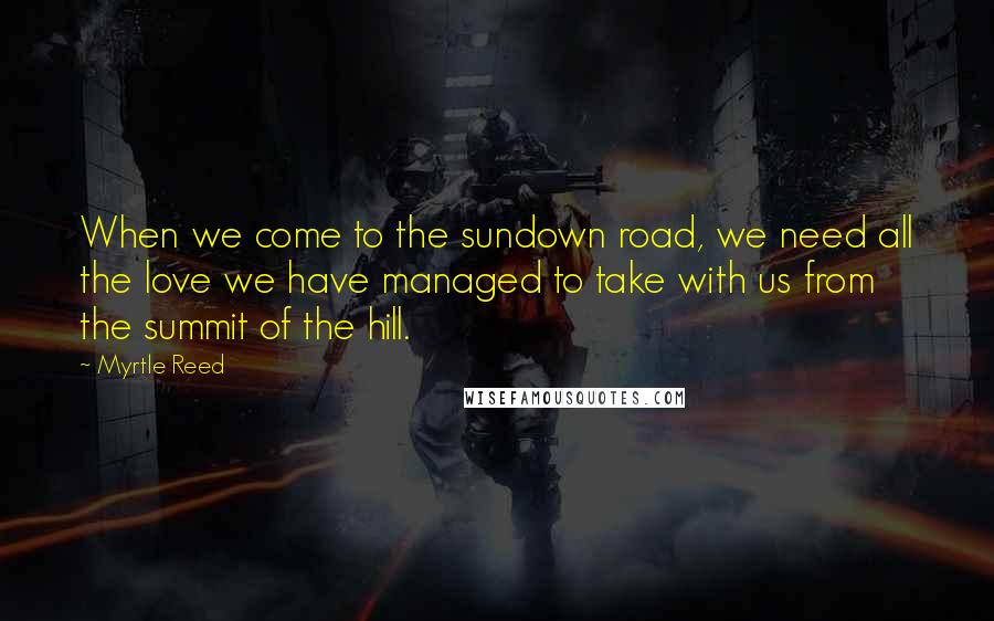 Myrtle Reed Quotes: When we come to the sundown road, we need all the love we have managed to take with us from the summit of the hill.