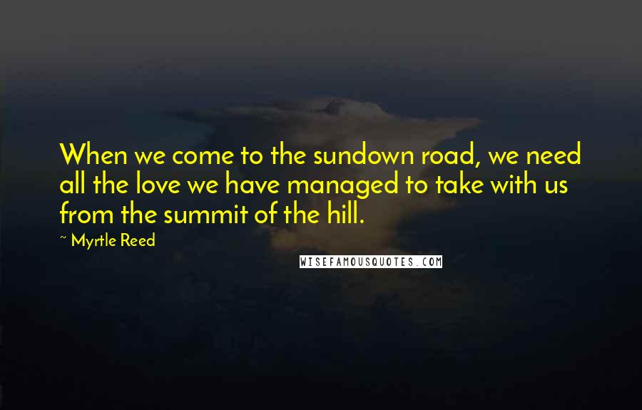 Myrtle Reed Quotes: When we come to the sundown road, we need all the love we have managed to take with us from the summit of the hill.