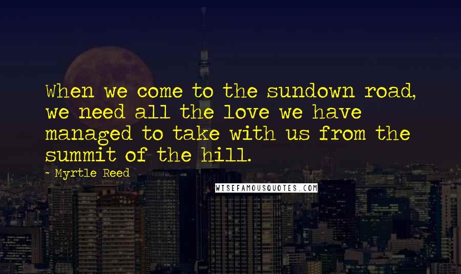 Myrtle Reed Quotes: When we come to the sundown road, we need all the love we have managed to take with us from the summit of the hill.