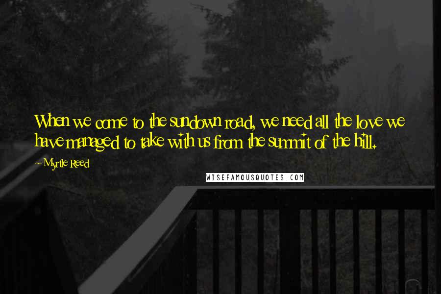 Myrtle Reed Quotes: When we come to the sundown road, we need all the love we have managed to take with us from the summit of the hill.