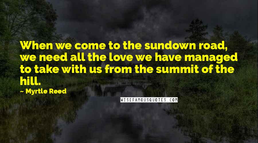 Myrtle Reed Quotes: When we come to the sundown road, we need all the love we have managed to take with us from the summit of the hill.