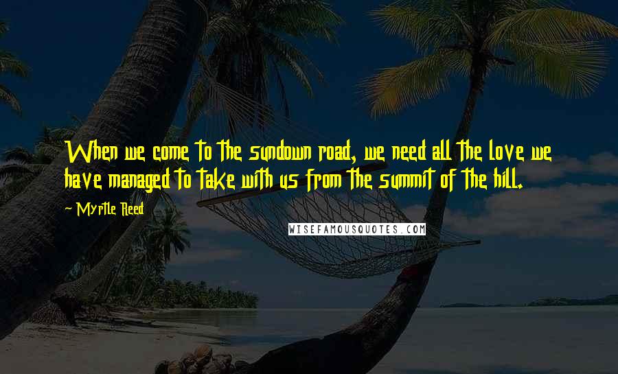 Myrtle Reed Quotes: When we come to the sundown road, we need all the love we have managed to take with us from the summit of the hill.