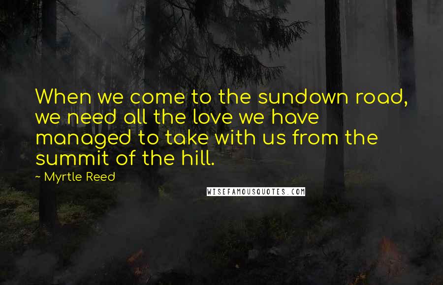 Myrtle Reed Quotes: When we come to the sundown road, we need all the love we have managed to take with us from the summit of the hill.