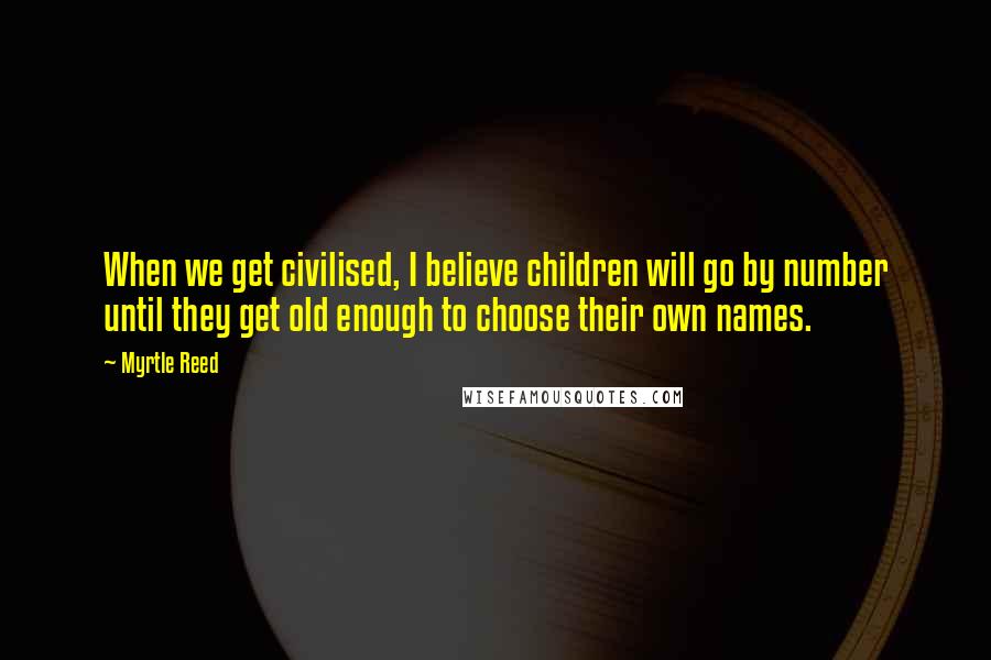 Myrtle Reed Quotes: When we get civilised, I believe children will go by number until they get old enough to choose their own names.