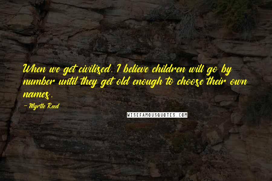 Myrtle Reed Quotes: When we get civilised, I believe children will go by number until they get old enough to choose their own names.