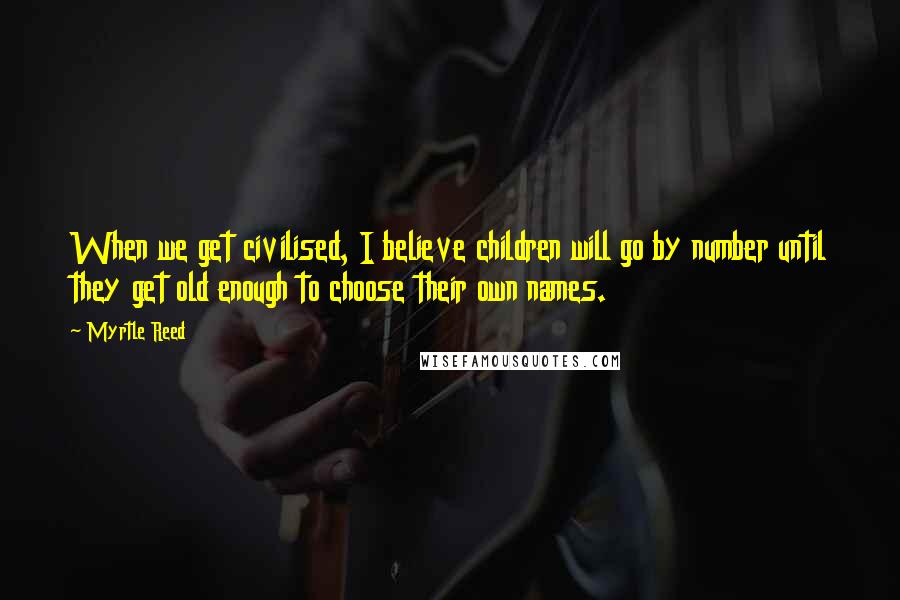 Myrtle Reed Quotes: When we get civilised, I believe children will go by number until they get old enough to choose their own names.