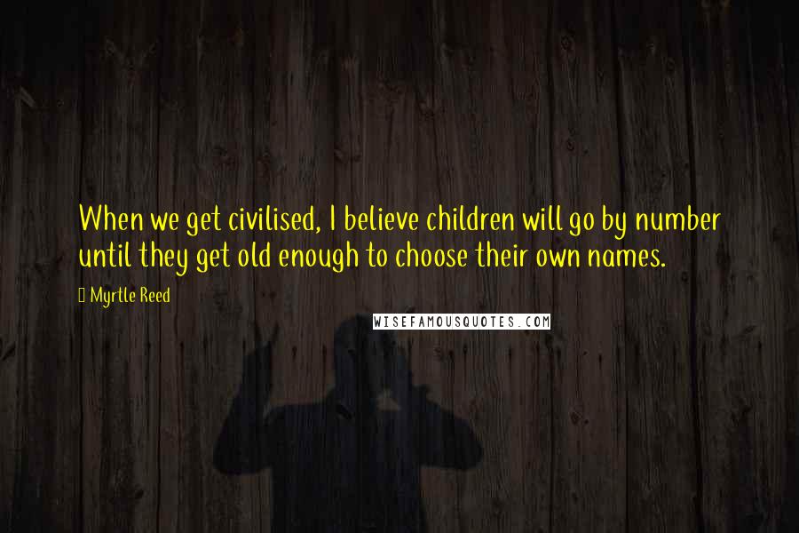 Myrtle Reed Quotes: When we get civilised, I believe children will go by number until they get old enough to choose their own names.