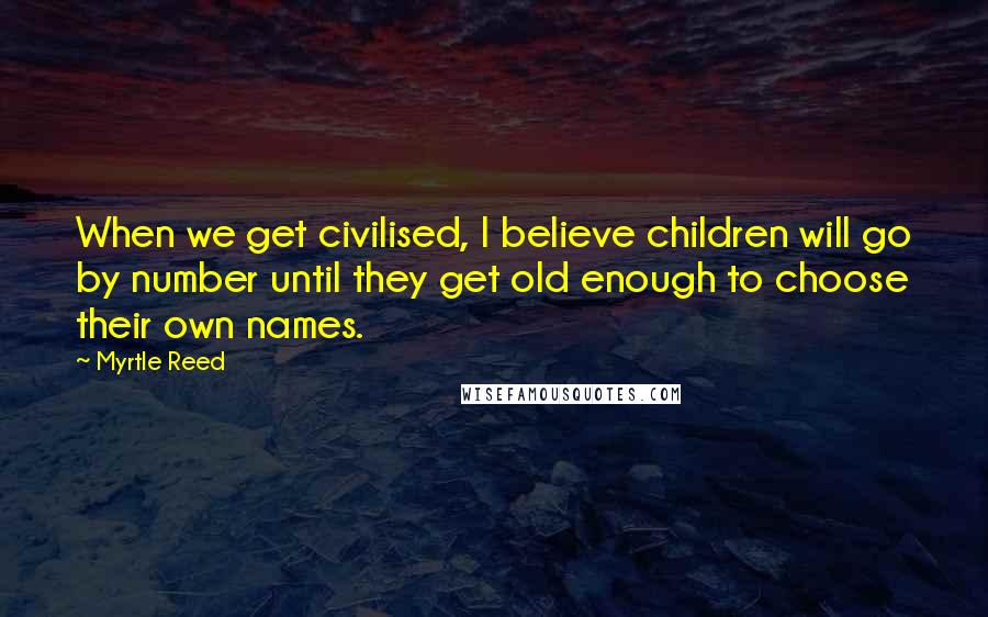 Myrtle Reed Quotes: When we get civilised, I believe children will go by number until they get old enough to choose their own names.