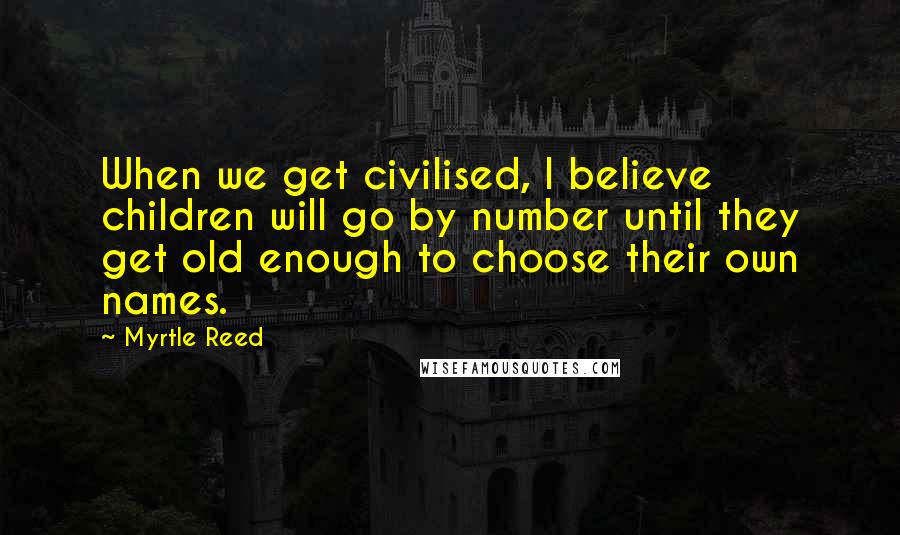 Myrtle Reed Quotes: When we get civilised, I believe children will go by number until they get old enough to choose their own names.