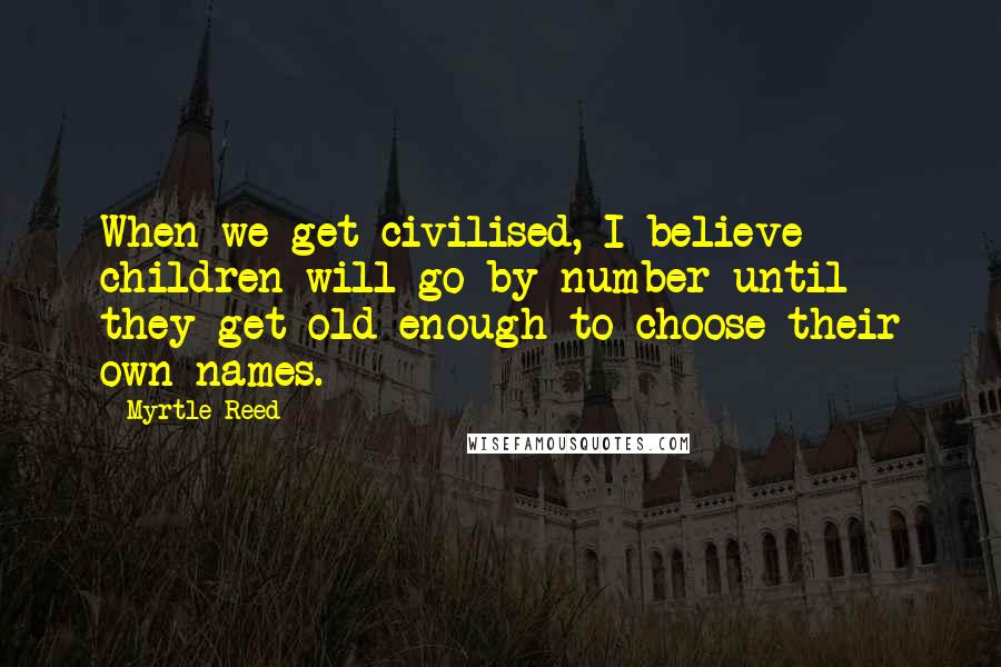 Myrtle Reed Quotes: When we get civilised, I believe children will go by number until they get old enough to choose their own names.