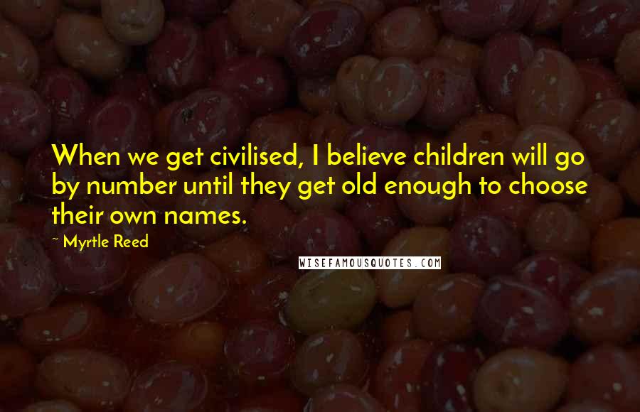 Myrtle Reed Quotes: When we get civilised, I believe children will go by number until they get old enough to choose their own names.