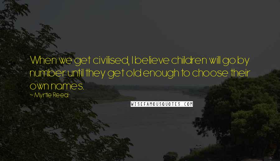 Myrtle Reed Quotes: When we get civilised, I believe children will go by number until they get old enough to choose their own names.