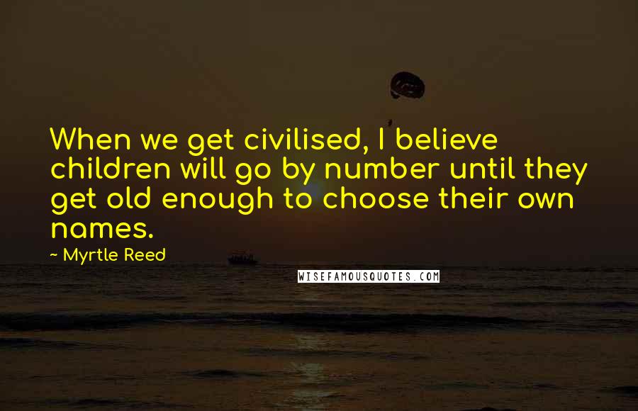 Myrtle Reed Quotes: When we get civilised, I believe children will go by number until they get old enough to choose their own names.