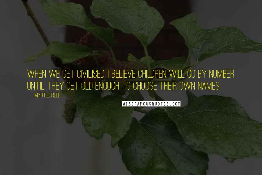 Myrtle Reed Quotes: When we get civilised, I believe children will go by number until they get old enough to choose their own names.
