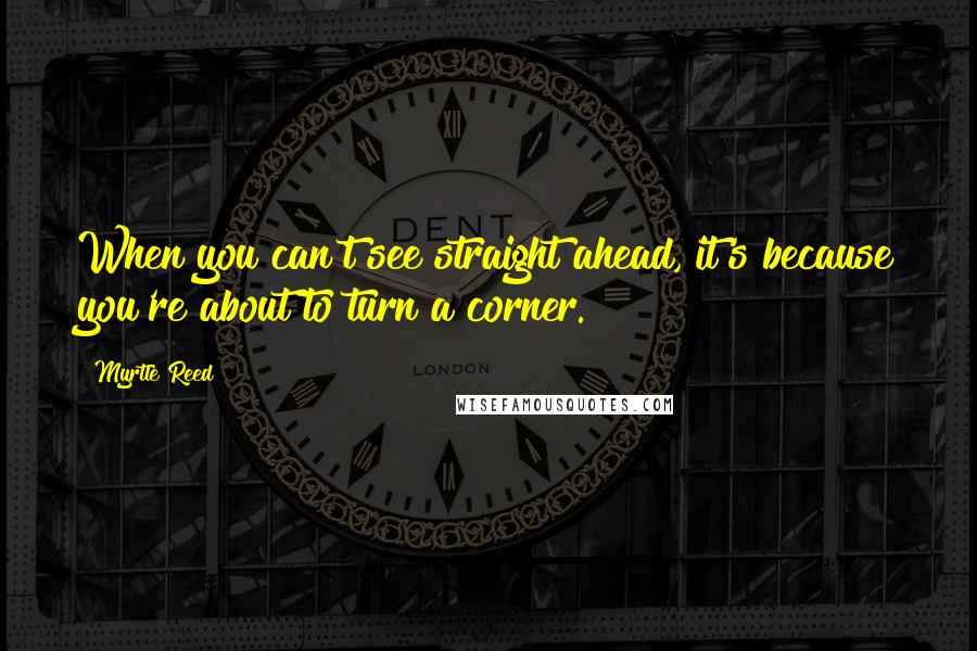 Myrtle Reed Quotes: When you can't see straight ahead, it's because you're about to turn a corner.