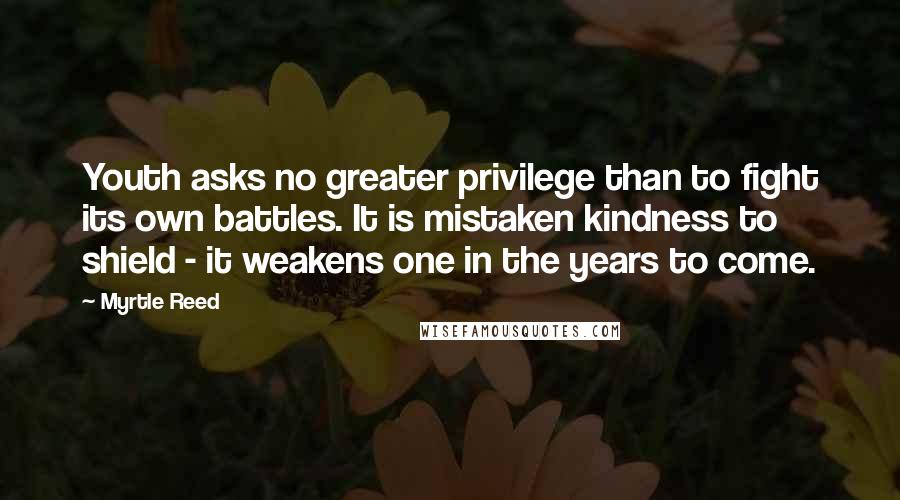 Myrtle Reed Quotes: Youth asks no greater privilege than to fight its own battles. It is mistaken kindness to shield - it weakens one in the years to come.