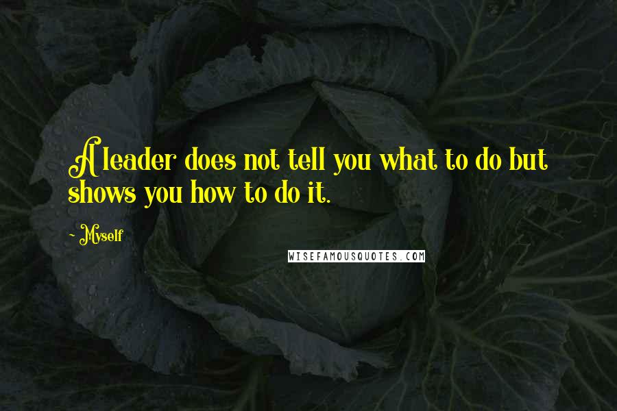 Myself Quotes: A leader does not tell you what to do but shows you how to do it.
