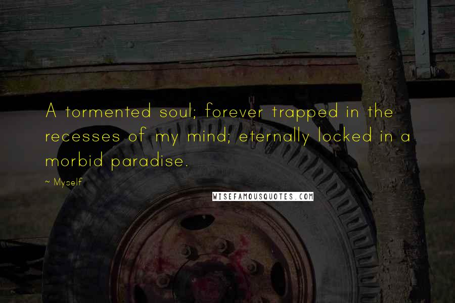 Myself Quotes: A tormented soul; forever trapped in the recesses of my mind; eternally locked in a morbid paradise.