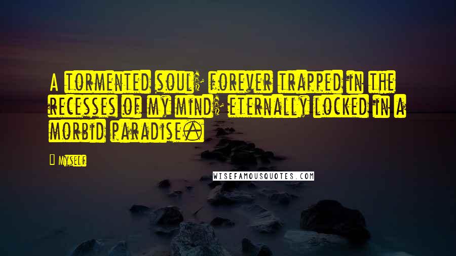 Myself Quotes: A tormented soul; forever trapped in the recesses of my mind; eternally locked in a morbid paradise.
