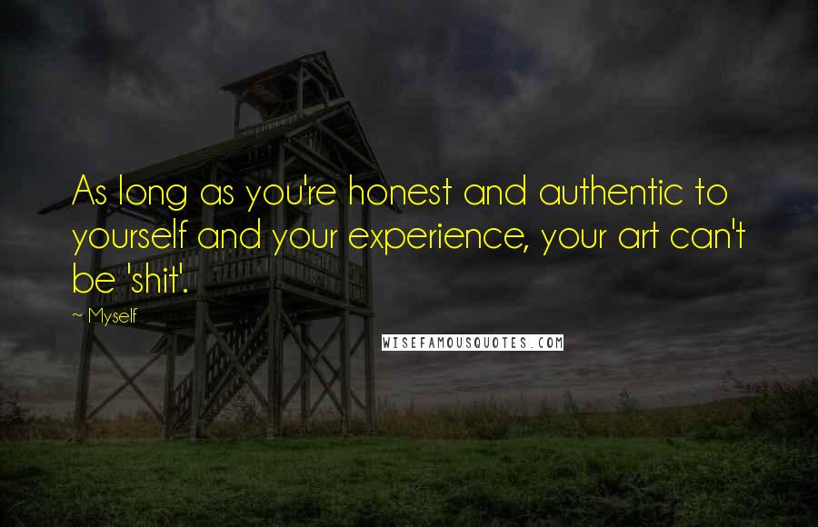 Myself Quotes: As long as you're honest and authentic to yourself and your experience, your art can't be 'shit'.