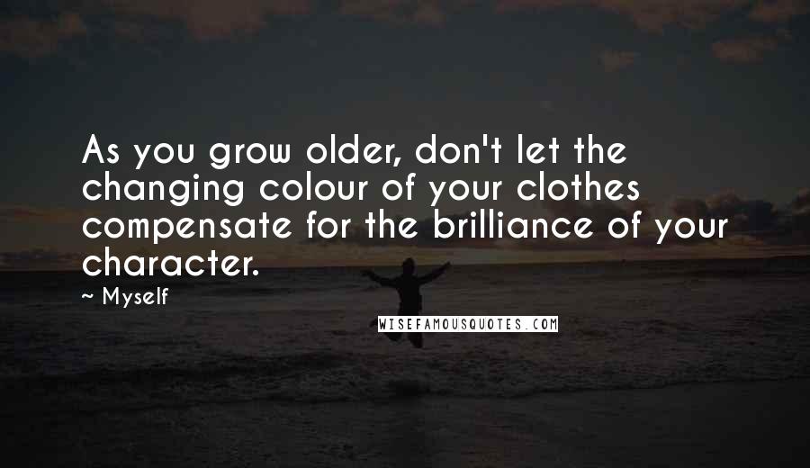 Myself Quotes: As you grow older, don't let the changing colour of your clothes compensate for the brilliance of your character.