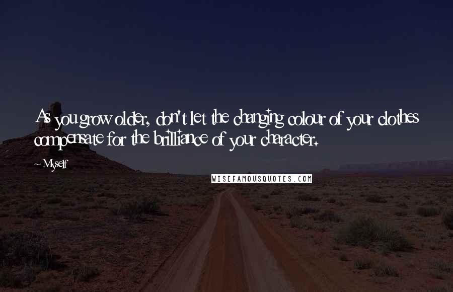 Myself Quotes: As you grow older, don't let the changing colour of your clothes compensate for the brilliance of your character.