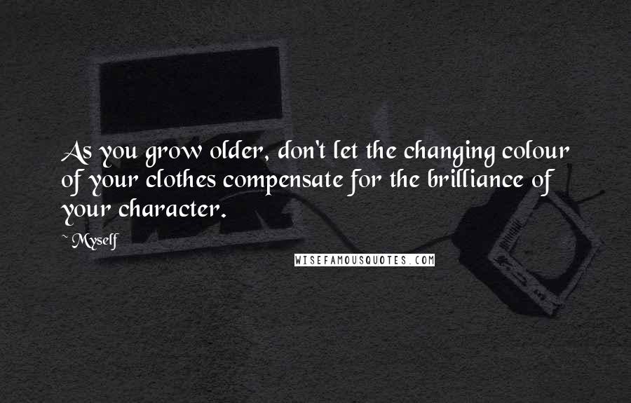 Myself Quotes: As you grow older, don't let the changing colour of your clothes compensate for the brilliance of your character.