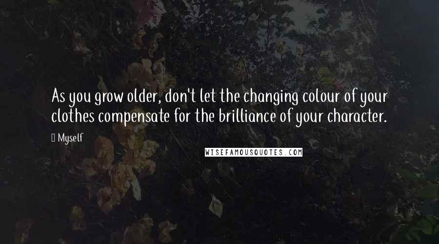 Myself Quotes: As you grow older, don't let the changing colour of your clothes compensate for the brilliance of your character.