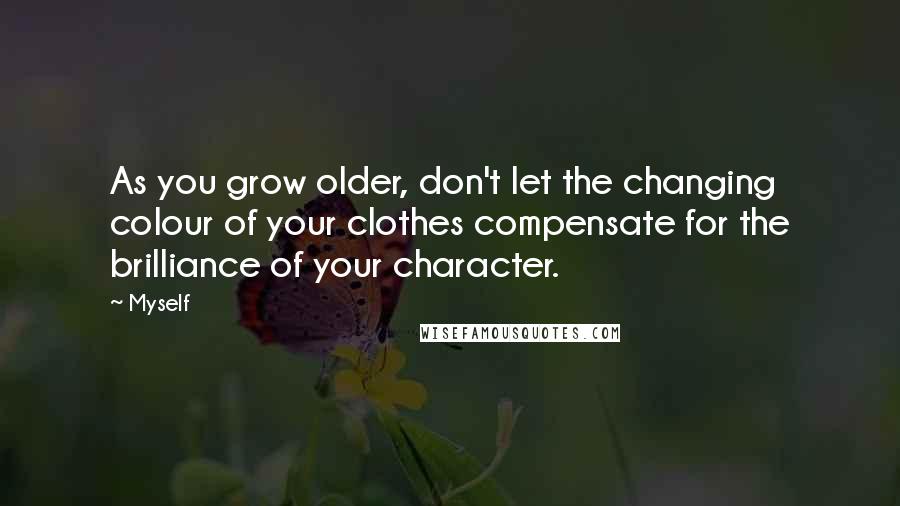 Myself Quotes: As you grow older, don't let the changing colour of your clothes compensate for the brilliance of your character.