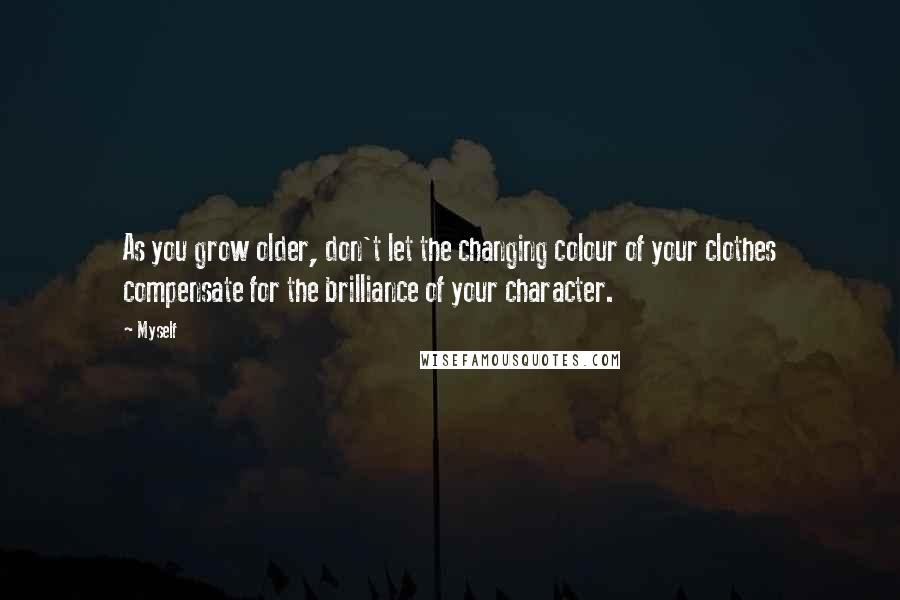 Myself Quotes: As you grow older, don't let the changing colour of your clothes compensate for the brilliance of your character.