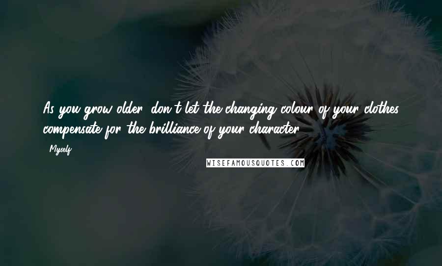 Myself Quotes: As you grow older, don't let the changing colour of your clothes compensate for the brilliance of your character.