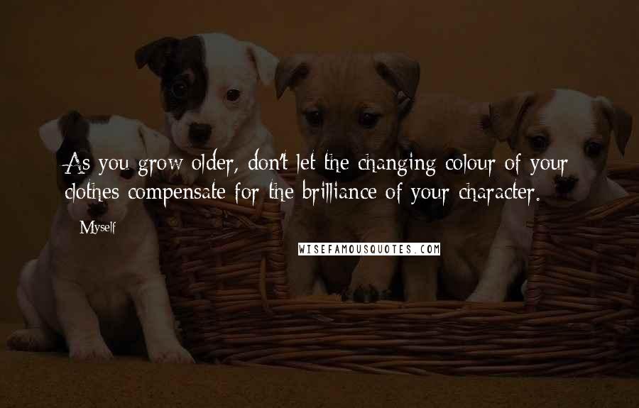 Myself Quotes: As you grow older, don't let the changing colour of your clothes compensate for the brilliance of your character.