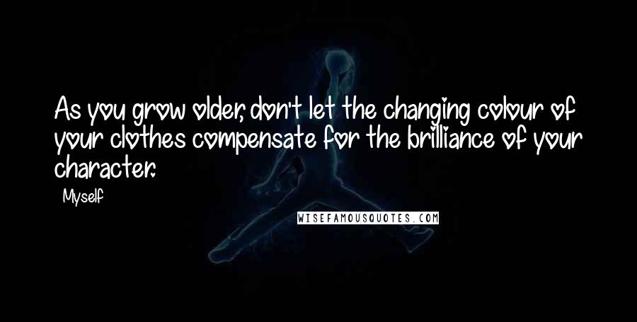 Myself Quotes: As you grow older, don't let the changing colour of your clothes compensate for the brilliance of your character.