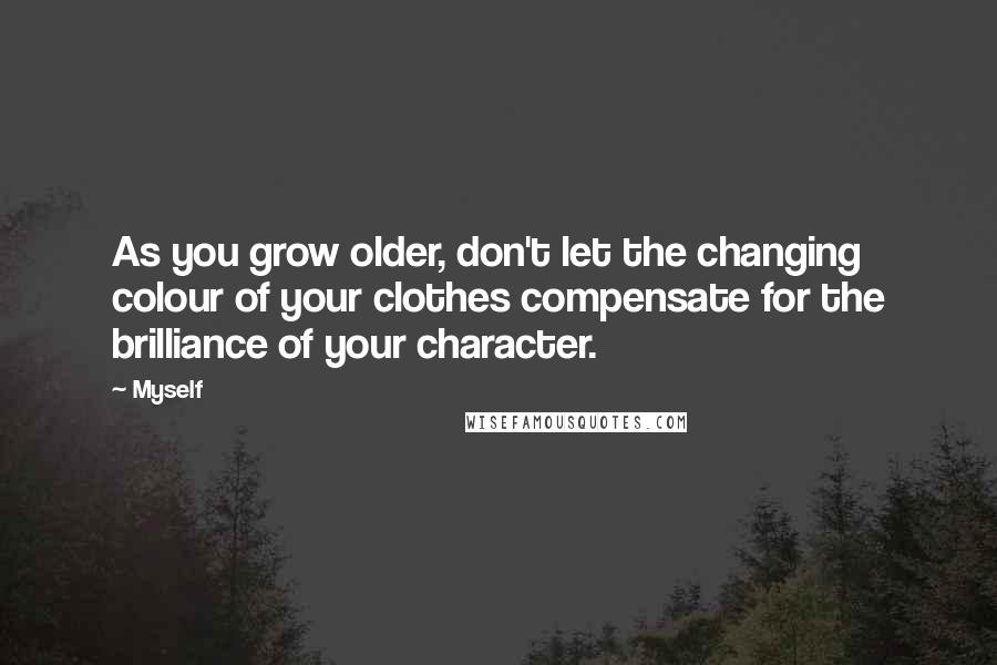 Myself Quotes: As you grow older, don't let the changing colour of your clothes compensate for the brilliance of your character.