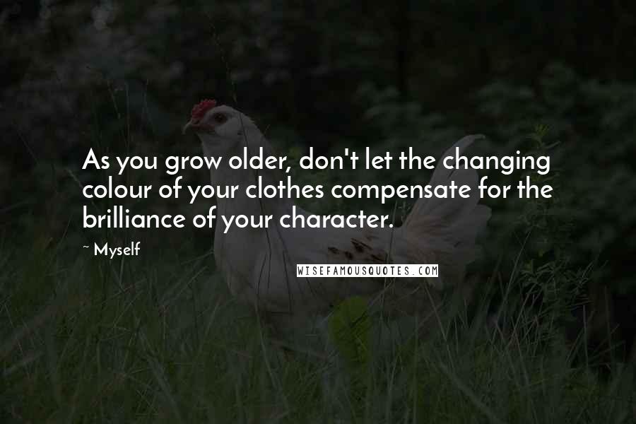 Myself Quotes: As you grow older, don't let the changing colour of your clothes compensate for the brilliance of your character.