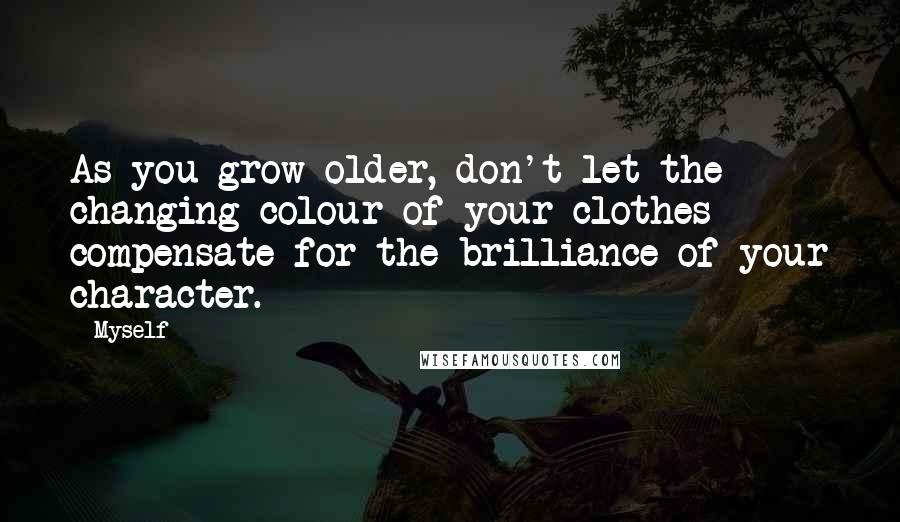 Myself Quotes: As you grow older, don't let the changing colour of your clothes compensate for the brilliance of your character.