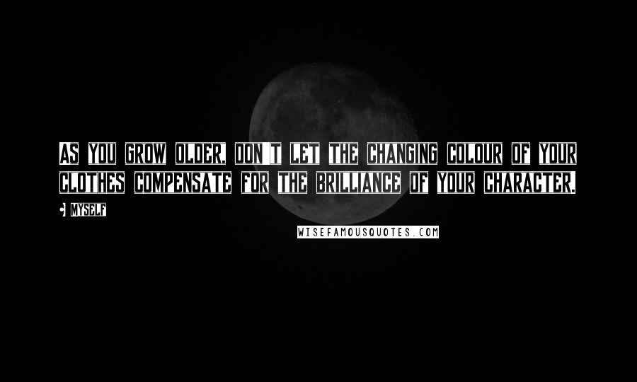 Myself Quotes: As you grow older, don't let the changing colour of your clothes compensate for the brilliance of your character.