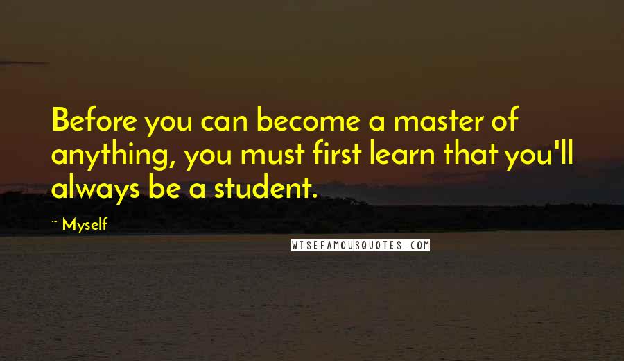 Myself Quotes: Before you can become a master of anything, you must first learn that you'll always be a student.