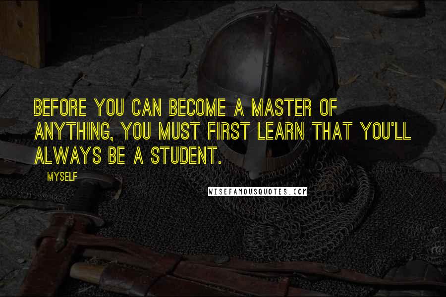 Myself Quotes: Before you can become a master of anything, you must first learn that you'll always be a student.