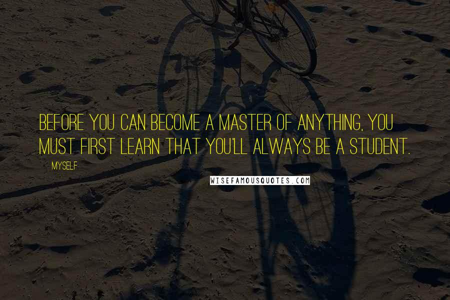 Myself Quotes: Before you can become a master of anything, you must first learn that you'll always be a student.