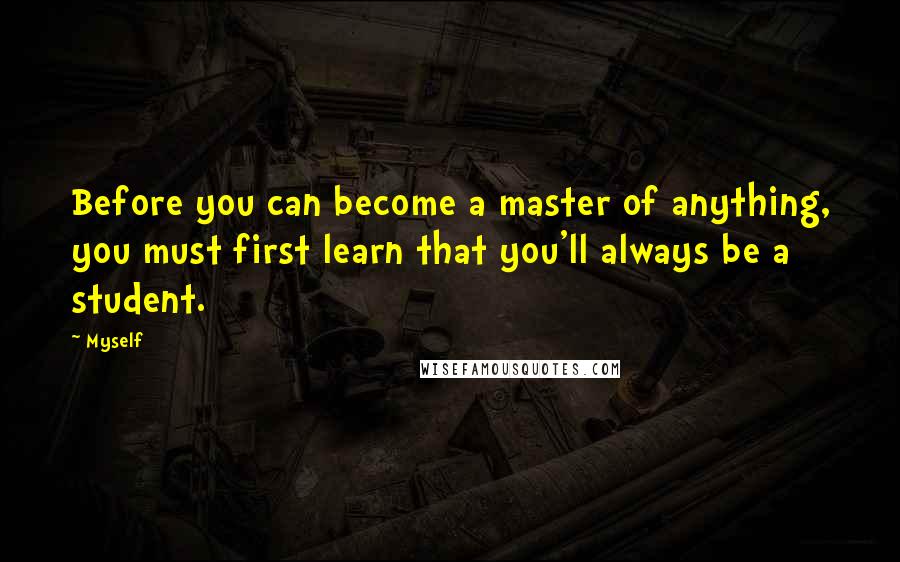 Myself Quotes: Before you can become a master of anything, you must first learn that you'll always be a student.
