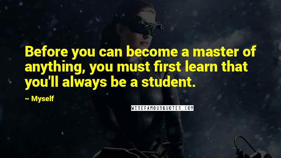 Myself Quotes: Before you can become a master of anything, you must first learn that you'll always be a student.