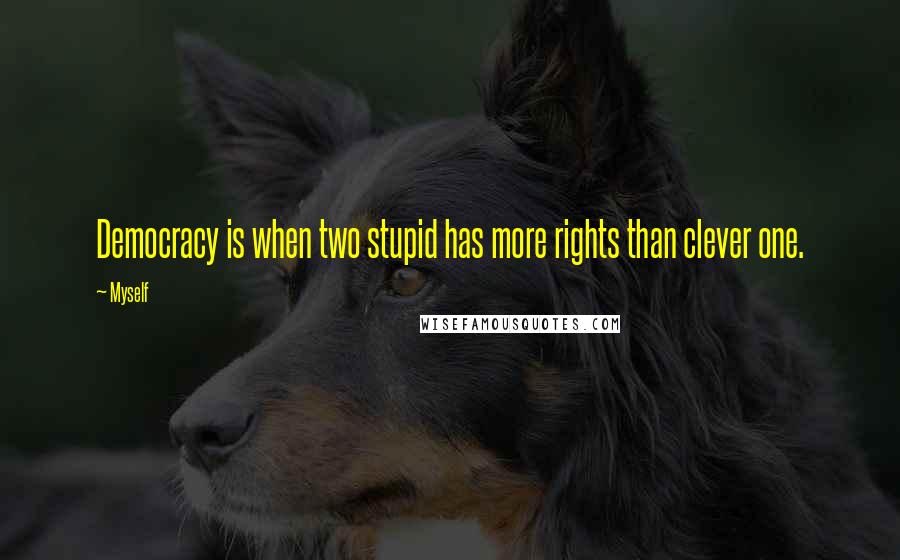 Myself Quotes: Democracy is when two stupid has more rights than clever one.