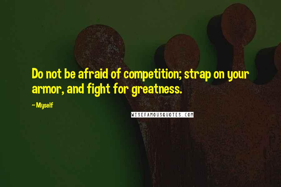 Myself Quotes: Do not be afraid of competition; strap on your armor, and fight for greatness.