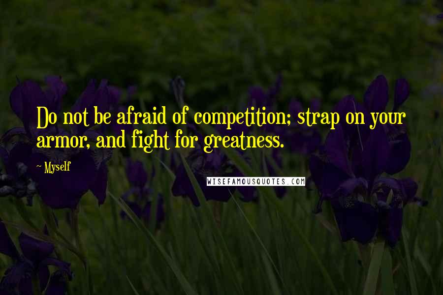 Myself Quotes: Do not be afraid of competition; strap on your armor, and fight for greatness.