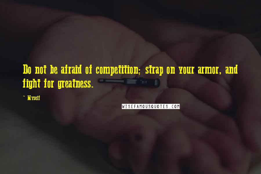 Myself Quotes: Do not be afraid of competition; strap on your armor, and fight for greatness.