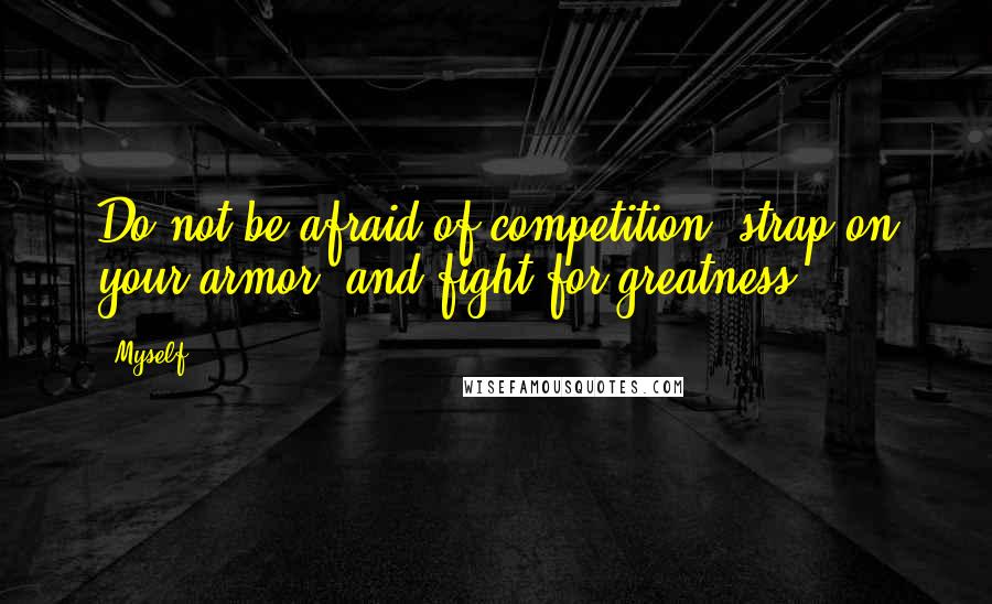 Myself Quotes: Do not be afraid of competition; strap on your armor, and fight for greatness.